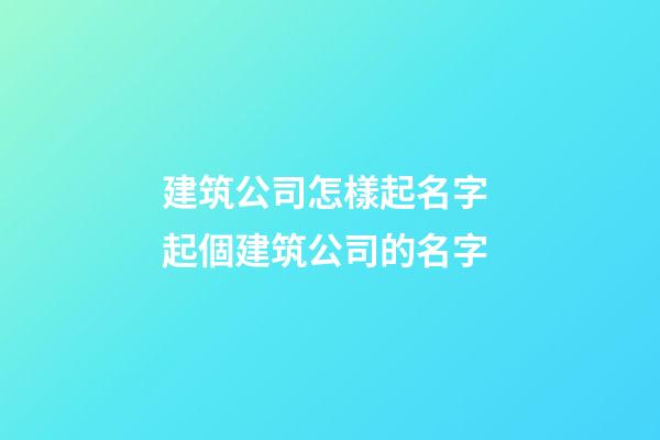 建筑公司怎樣起名字 起個建筑公司的名字